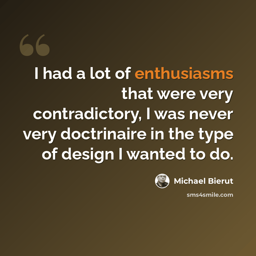 “I had a lot of enthusiasms that were very contradictory, I was never very doctrinaire in the type of design I wanted to do.” quote by Michael Bierut