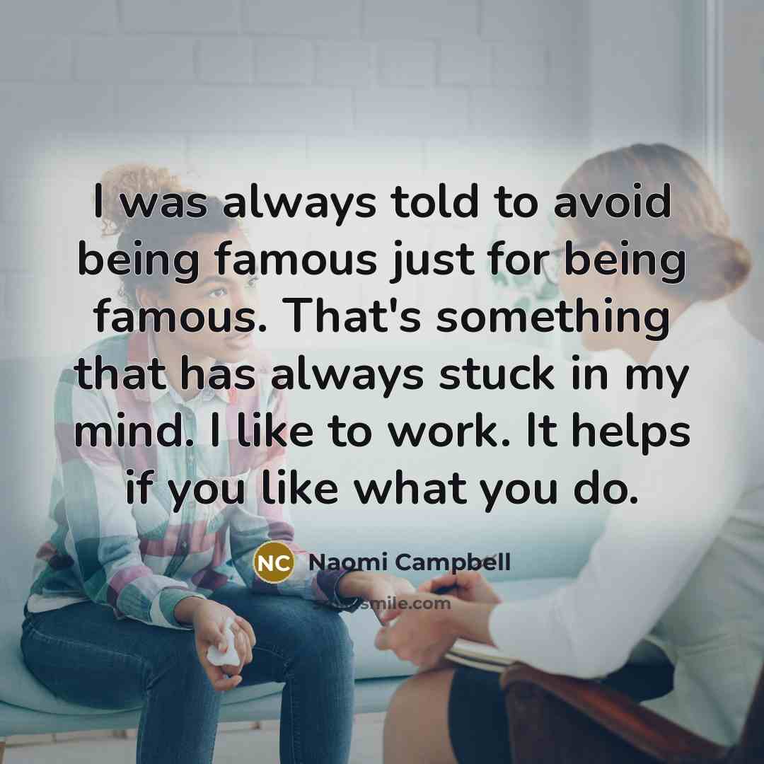 “I was always told to avoid being famous just for being famous. That's something that has always stuck in my mind. I like to work. It helps if you like what you do.” quote by Naomi Campbell