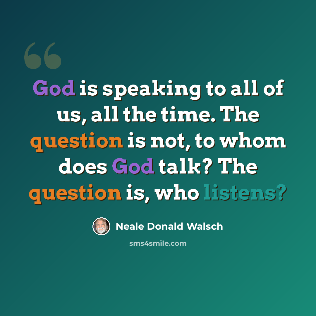 “God is speaking to all of us, all the time. The question is not, to whom does God talk? The question is, who listens?” quote by Neale Donald Walsch