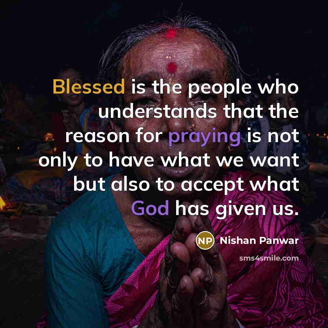 “Blessed is the people who understands that the reason for praying is not only to have what we want but also to accept what God has given us.” quote by Nishan Panwar