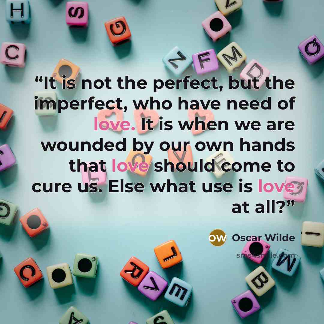 “It is not the perfect, but the imperfect, who have need of love. It is when we are wounded by our own hands that love should come to cure us. Else what use is love at all?” quote by Oscar Wilde