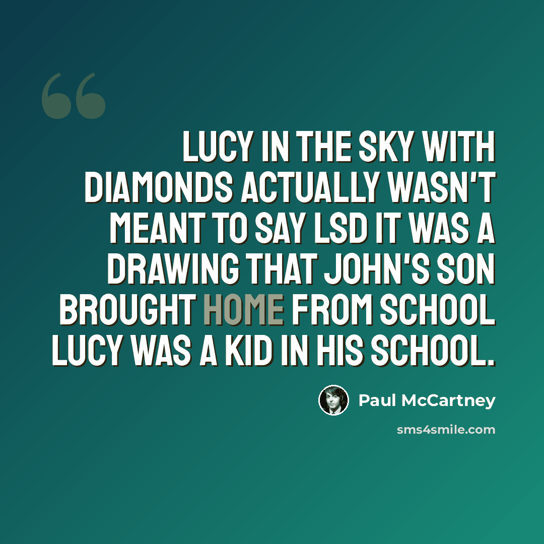 “Lucy in the Sky with Diamonds actually wasn't meant to say LSD It was a drawing that John's son brought home from school Lucy was a kid in his school.” quote by Paul McCartney