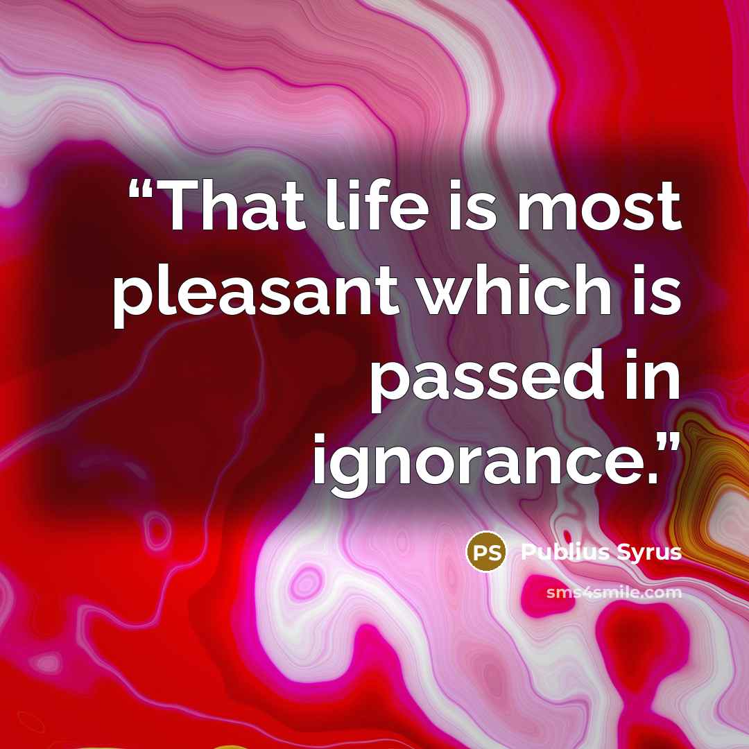 “That life is most pleasant which is passed in ignorance.” quote by Publius Syrus