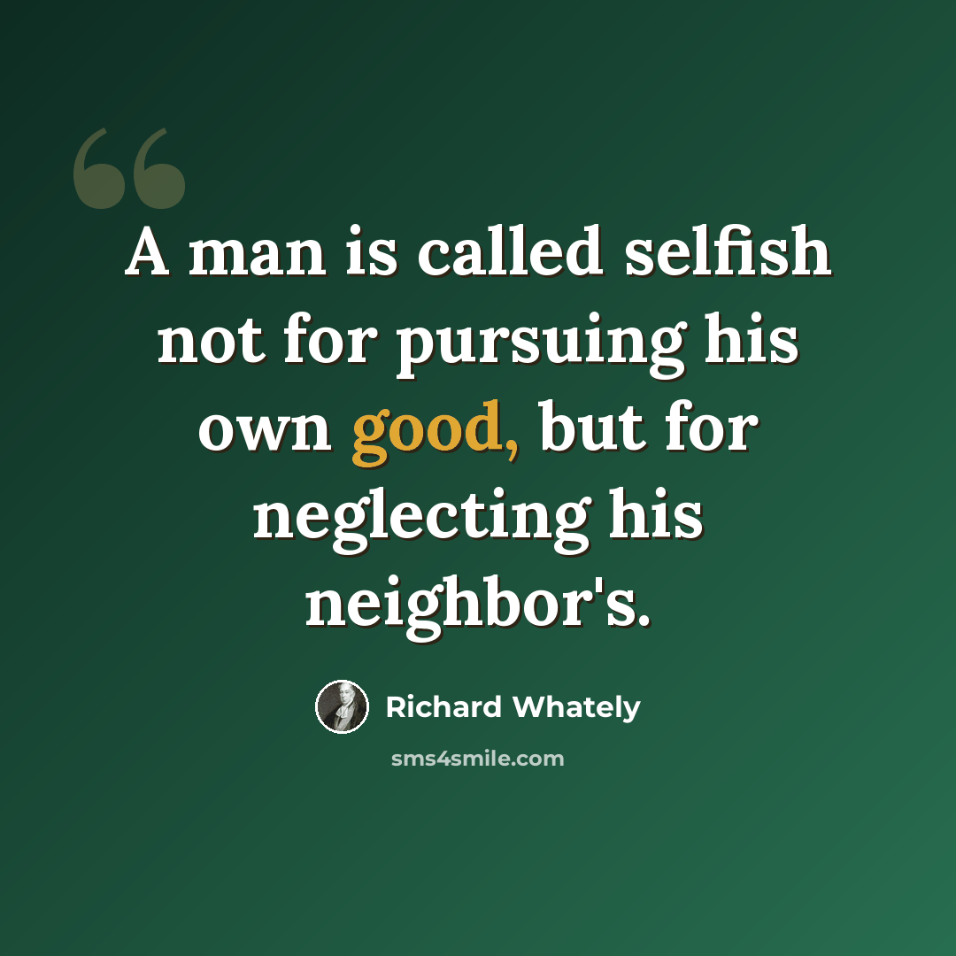 “A man is called selfish not for pursuing his own good, but for neglecting his neighbor's.” quote by Richard Whately