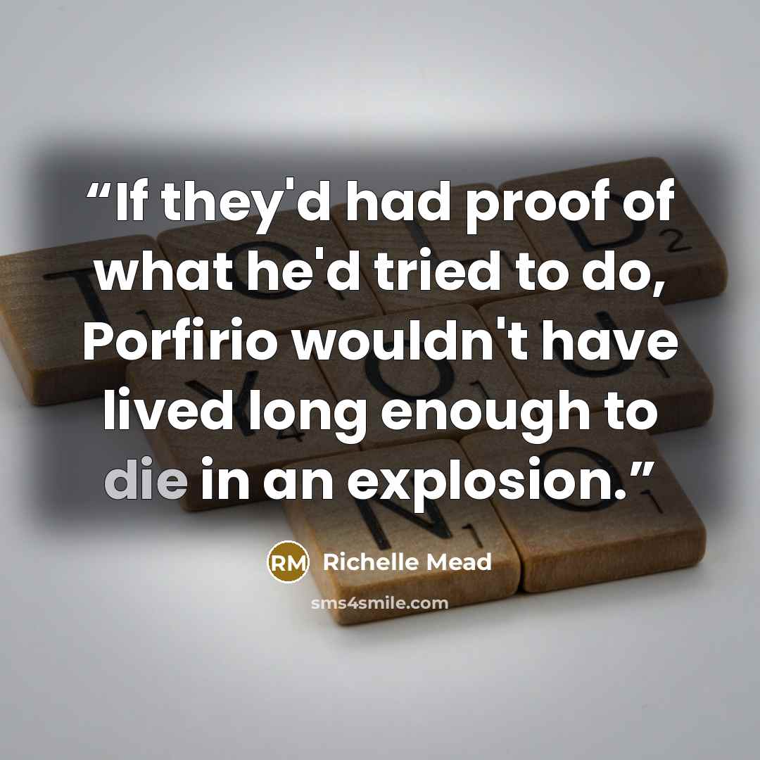“If they'd had proof of what he'd tried to do, Porfirio wouldn't have lived long enough to die in an explosion.” quote by Richelle Mead