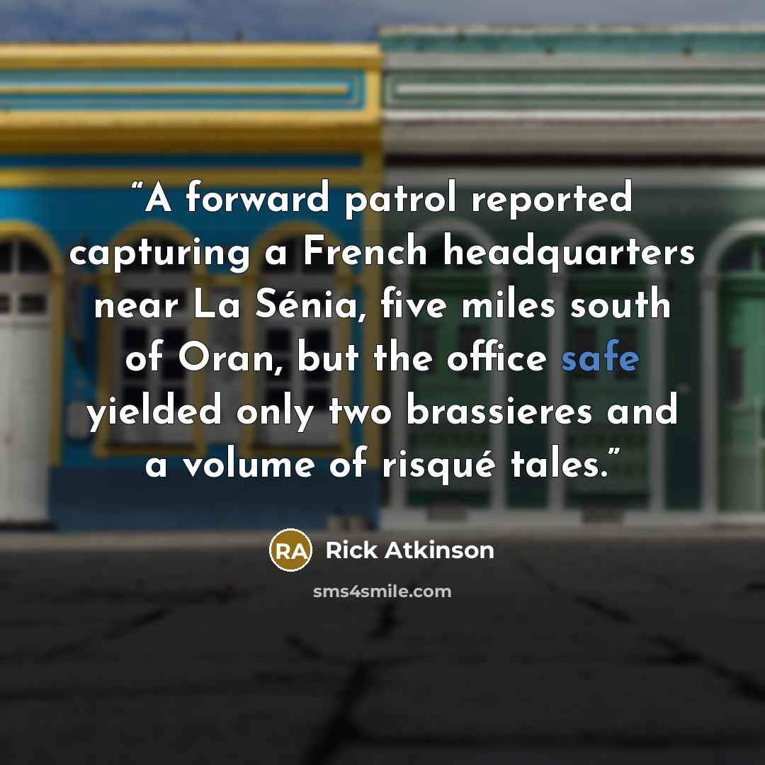 “A forward patrol reported capturing a French headquarters near La Sénia, five miles south of Oran, but the office safe yielded only two brassieres and a volume of risqué tales.” quote by Rick Atkinson