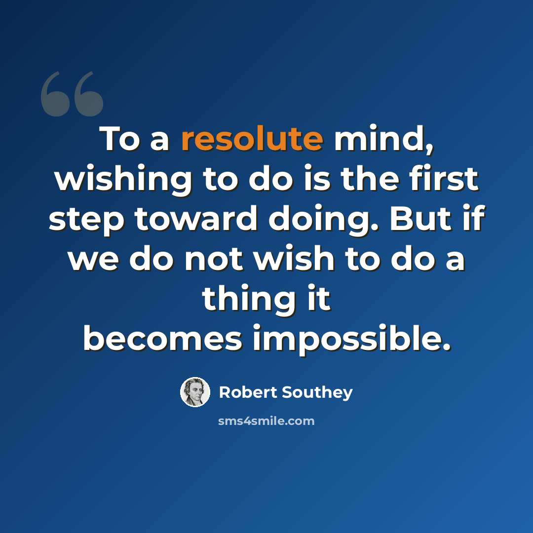 “To a resolute mind, wishing to do is the first step toward doing. But if we do not wish to do a thing it becomes impossible.” quote by Robert Southey