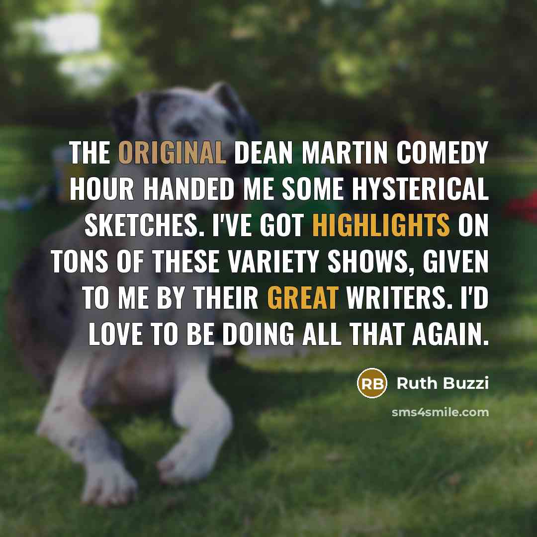 “The original Dean Martin Comedy Hour handed me some hysterical sketches. I've got highlights on tons of these variety shows, given to me by their great writers. I'd love to be doing all that again.” quote by Ruth Buzzi