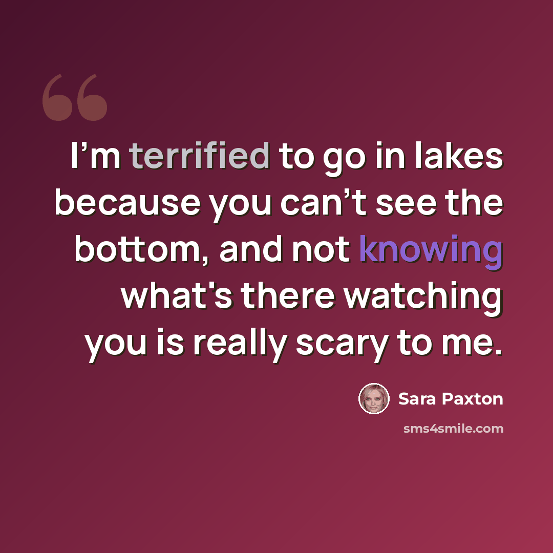 “I'm terrified to go in lakes because you can't see the bottom, and not knowing what's there watching you is really scary to me.” quote by Sara Paxton