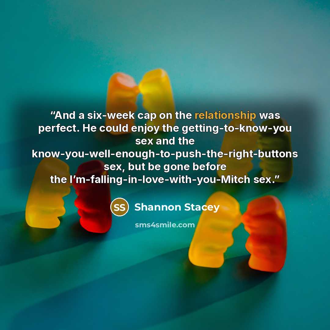 “And a six-week cap on the relationship was perfect. He could enjoy the getting-to-know-you sex and the know-you-well-enough-to-push-the-right-buttons sex, but be gone before the I’m-falling-in-love-with-you-Mitch sex.” quote by Shannon Stacey