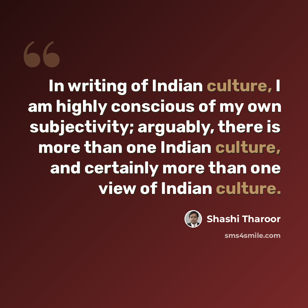 “In writing of Indian culture, I am highly conscious of my own subjectivity; arguably, there is more than one Indian culture, and certainly more than one view of Indian culture.” quote by Shashi Tharoor