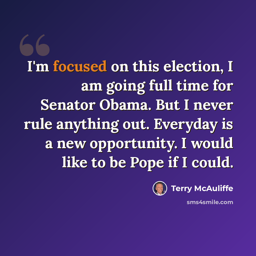 “I'm focused on this election, I am going full time for Senator Obama. But I never rule anything out. Everyday is a new opportunity. I would like to be Pope if I could.” quote by Terry McAuliffe