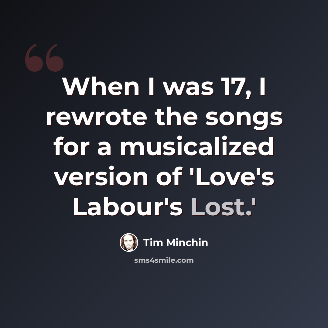 “When I was 17, I rewrote the songs for a musicalized version of 'Love's Labour's Lost.'” quote by Tim Minchin