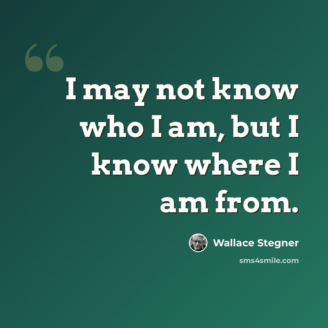 “I may not know who I am, but I know where I am from.” quote by Wallace Stegner