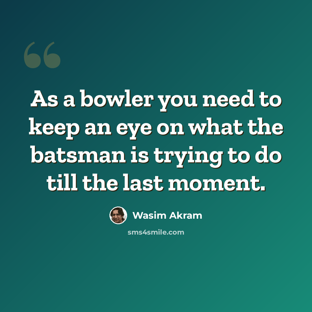 “As a bowler you need to keep an eye on what the batsman is trying to do till the last moment.” quote by Wasim Akram