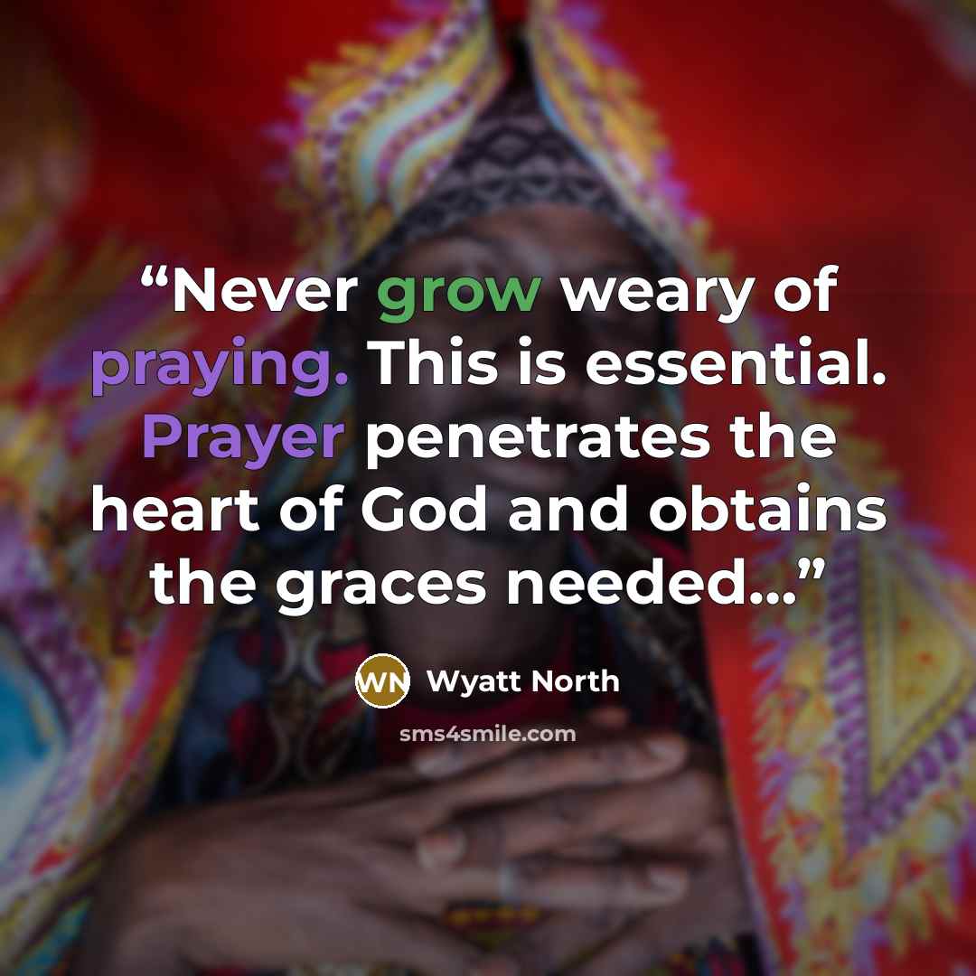 “Never grow weary of praying. This is essential. Prayer penetrates the heart of God and obtains the graces needed…” quote by Wyatt North