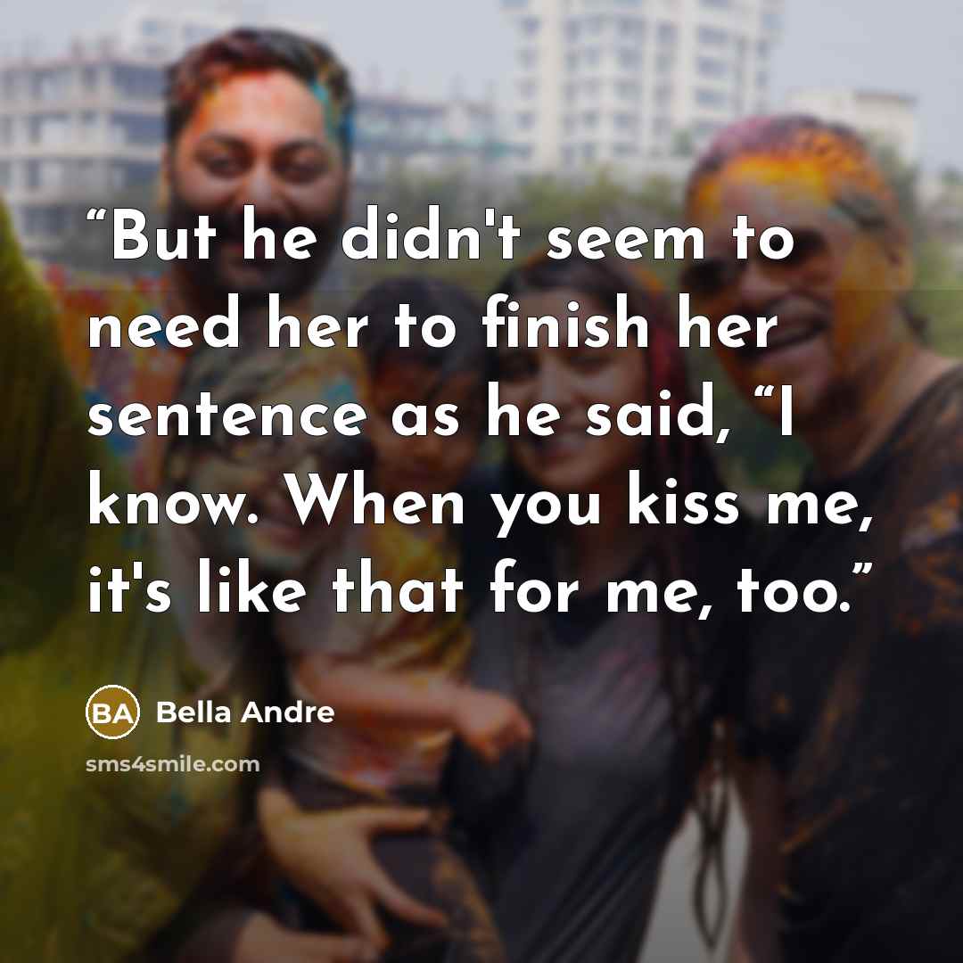 “But he didn't seem to need her to finish her sentence as he said, “I know. When you kiss me, it's like that for me, too.” quote by Bella Andre