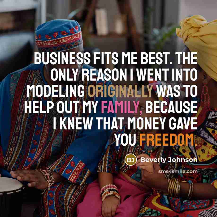 “Business fits me best. The only reason I went into modeling originally was to help out my family, because I knew that money gave you freedom.” quote by Beverly Johnson