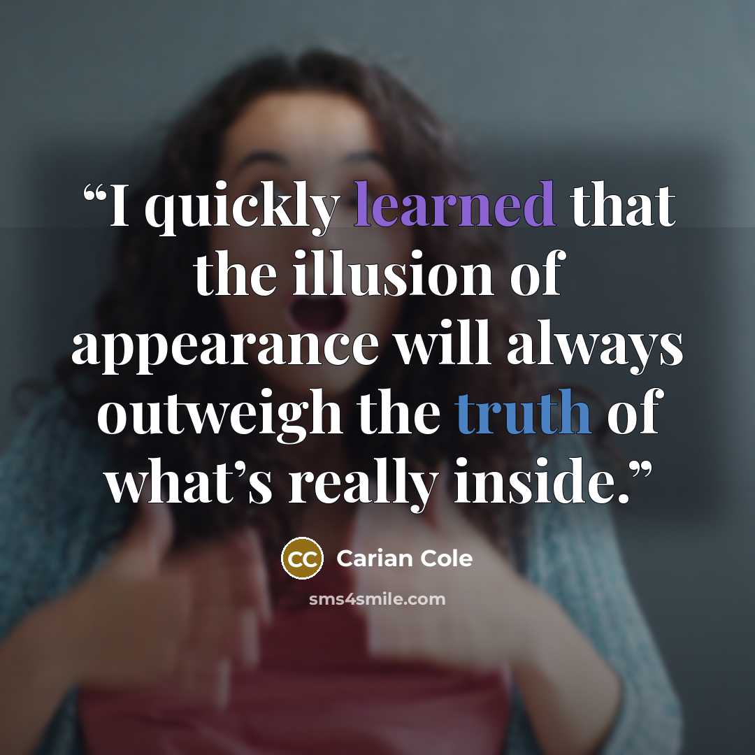 “I quickly learned that the illusion of appearance will always outweigh the truth of what’s really inside.” quote by Carian Cole