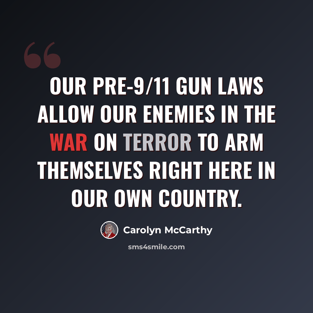 “Our pre-9/11 gun laws allow our enemies in the War on Terror to arm themselves right here in our own country.” quote by Carolyn McCarthy