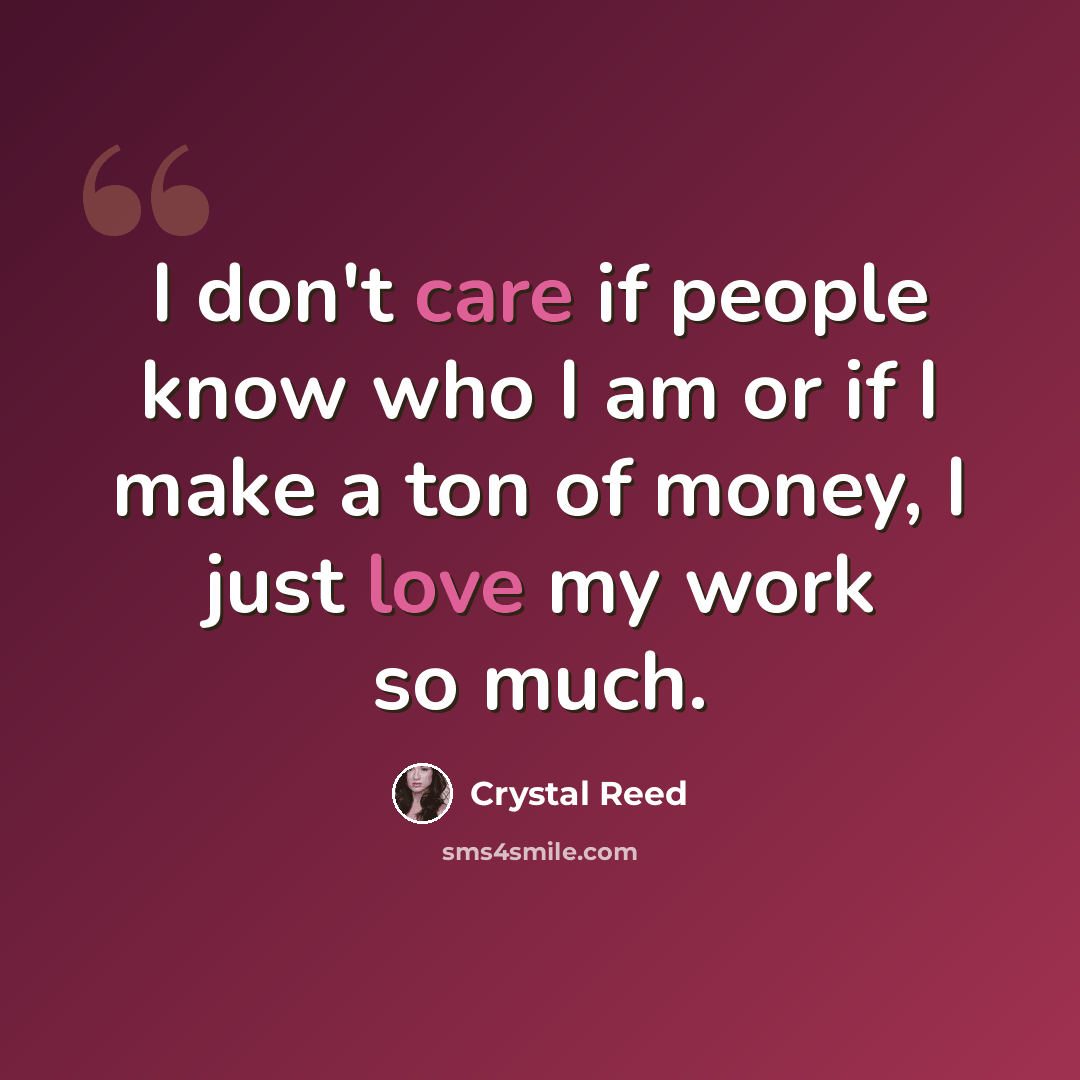 “I don't care if people know who I am or if I make a ton of money, I just love my work so much.” quote by Crystal Reed