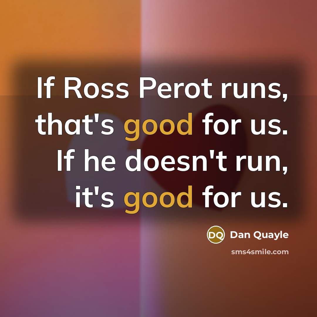 “If Ross Perot runs, that's good for us. If he doesn't run, it's good for us.” quote by Dan Quayle