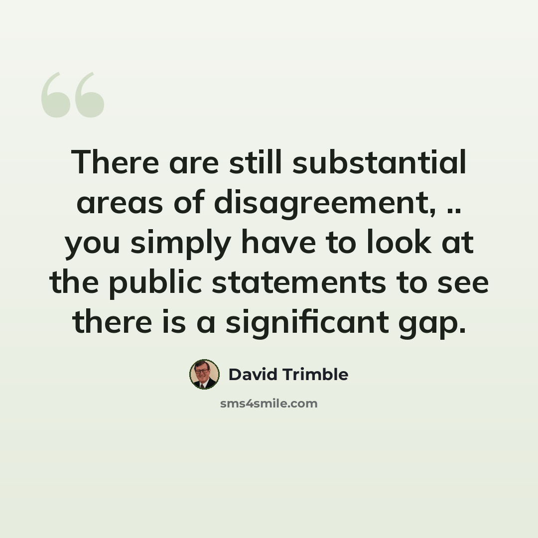 “There are still substantial areas of disagreement, .. you simply have to look at the public statements to see there is a significant gap.” quote by David Trimble