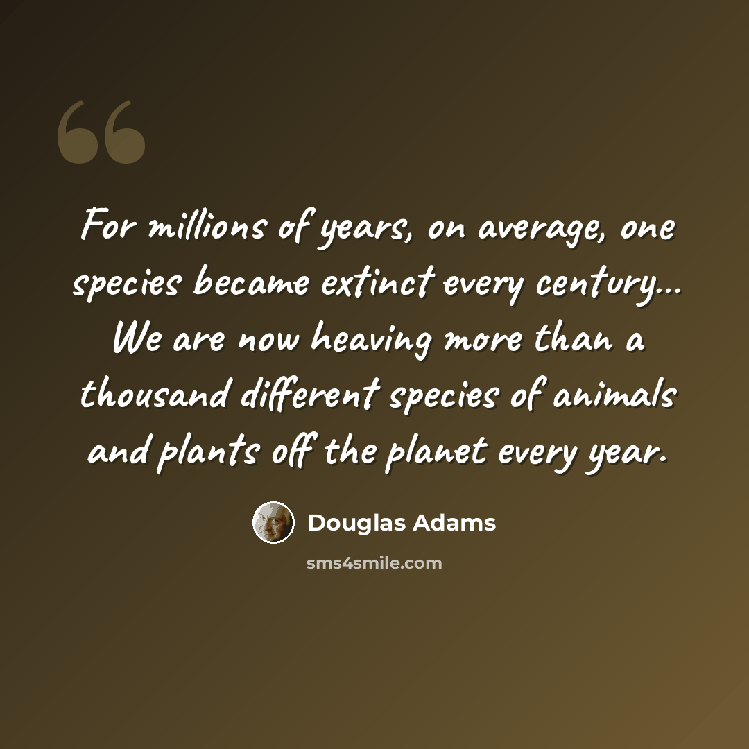 “For millions of years, on average, one species became extinct every century… We are now heaving more than a thousand different species of animals and plants off the planet every year.” quote by Douglas Adams