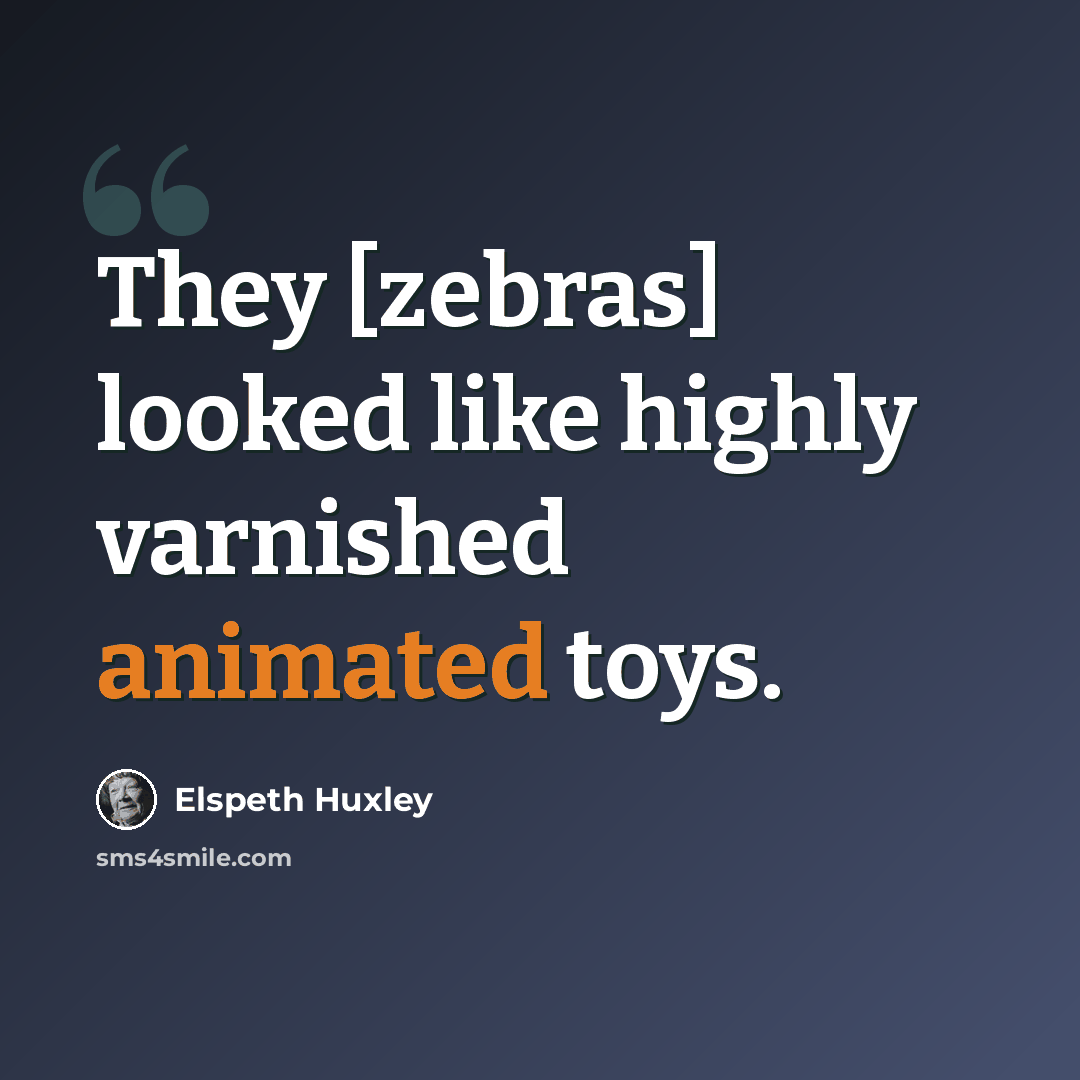 “They [zebras] looked like highly varnished animated toys.” quote by Elspeth Huxley