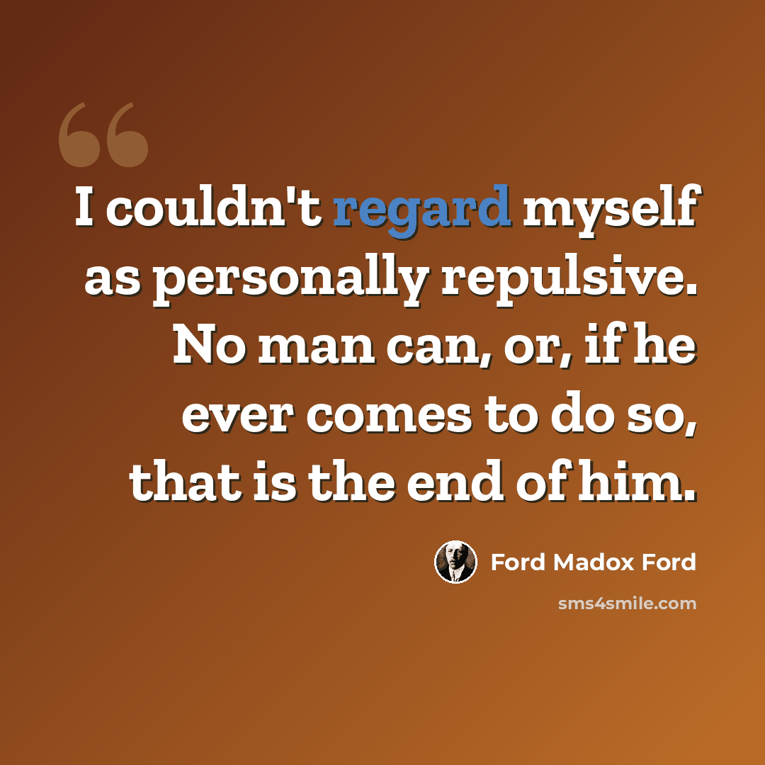 “I couldn't regard myself as personally repulsive. No man can, or, if he ever comes to do so, that is the end of him.” quote by Ford Madox Ford