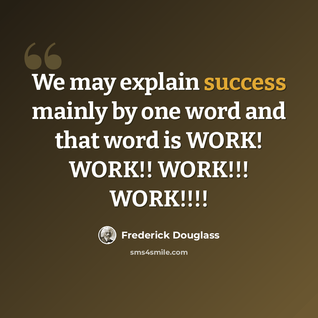 “We may explain success mainly by one word and that word is WORK! WORK!! WORK!!! WORK!!!!” quote by Frederick Douglass