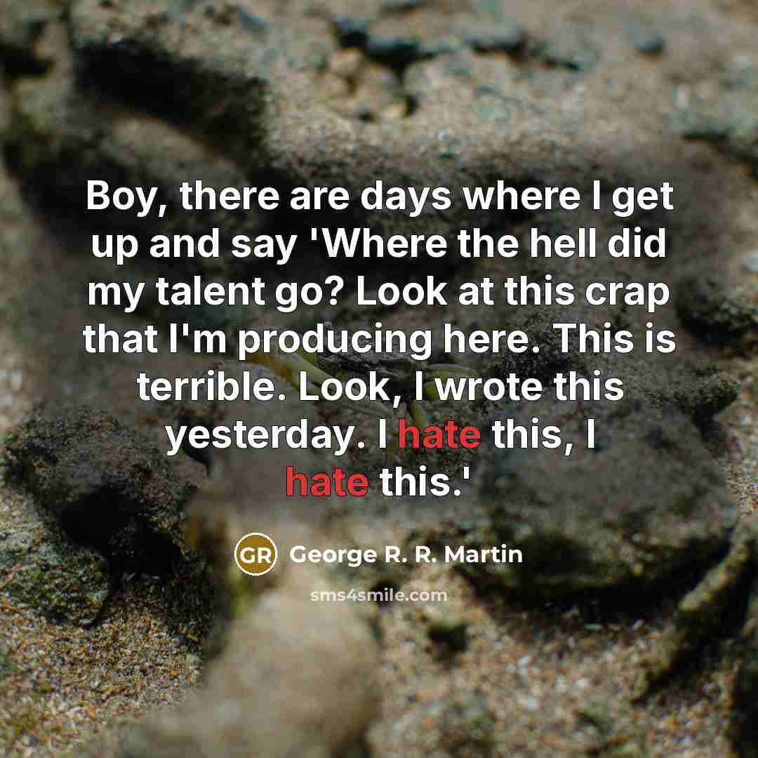 “Boy, there are days where I get up and say 'Where the hell did my talent go? Look at this crap that I'm producing here. This is terrible. Look, I wrote this yesterday. I hate this, I hate this.'” quote by George R. R. Martin