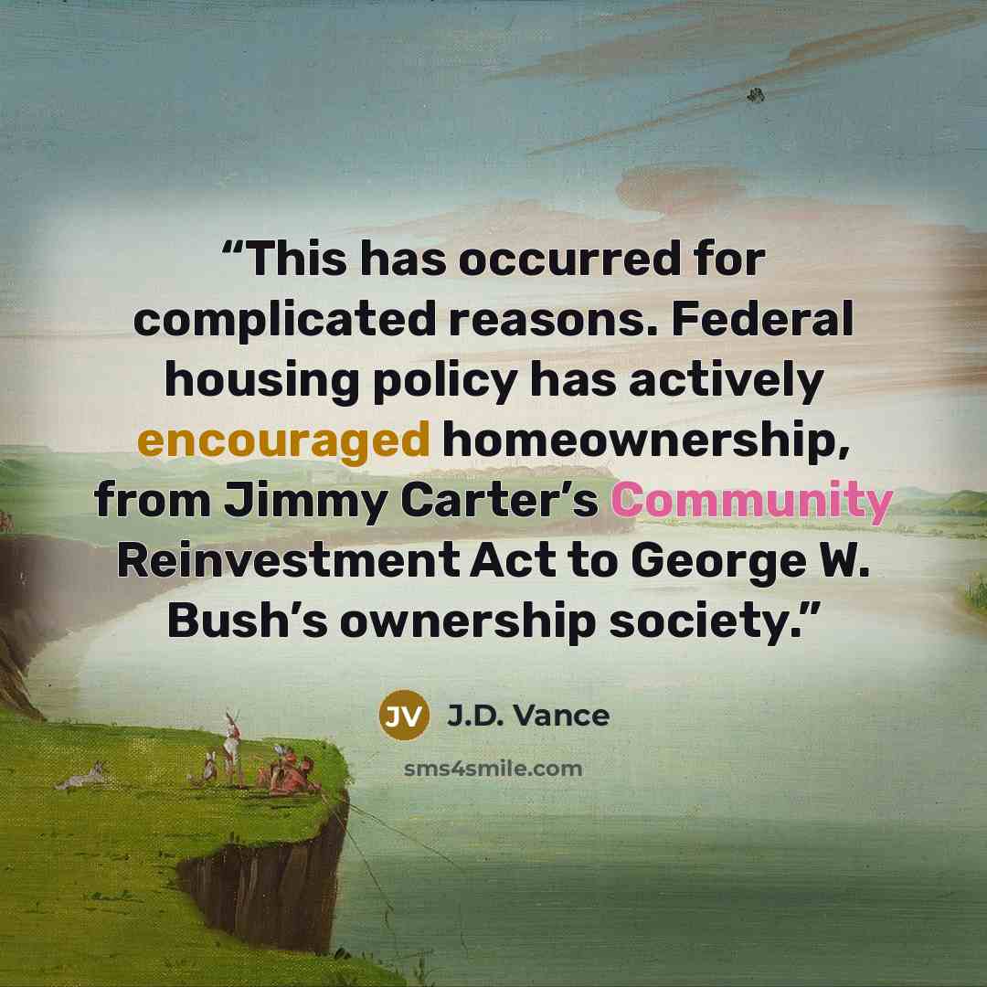 “This has occurred for complicated reasons. Federal housing policy has actively encouraged homeownership, from Jimmy Carter’s Community Reinvestment Act to George W. Bush’s ownership society.” quote by J.D. Vance