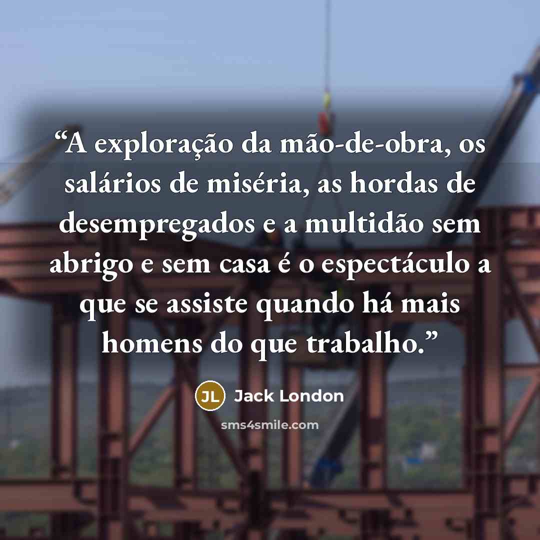 “A exploração da mão-de-obra, os salários de miséria, as hordas de desempregados e a multidão sem abrigo e sem casa é o espectáculo a que se assiste quando há mais homens do que trabalho.” quote by Jack London