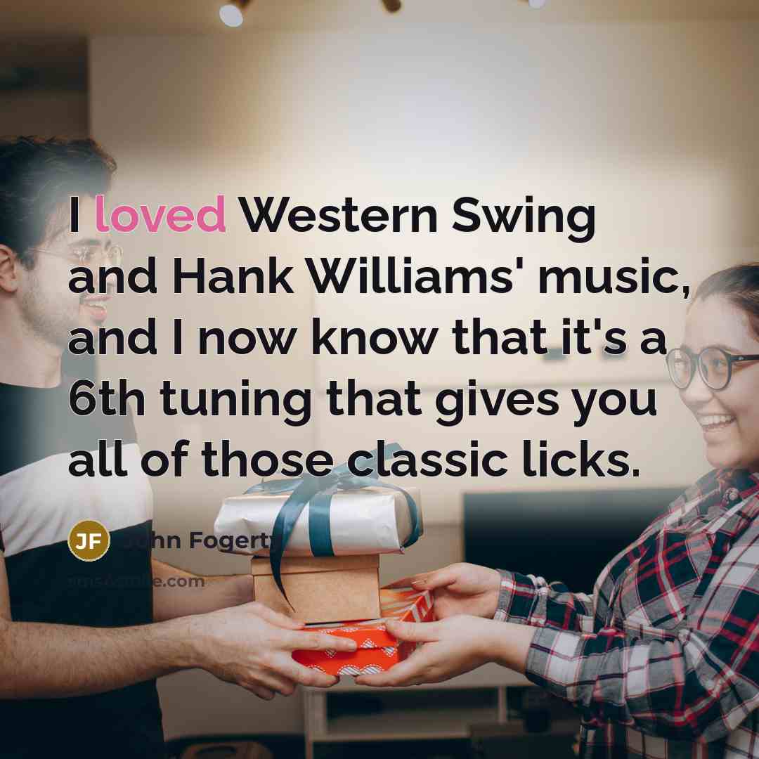 “I loved Western Swing and Hank Williams' music, and I now know that it's a 6th tuning that gives you all of those classic licks.” quote by John Fogerty