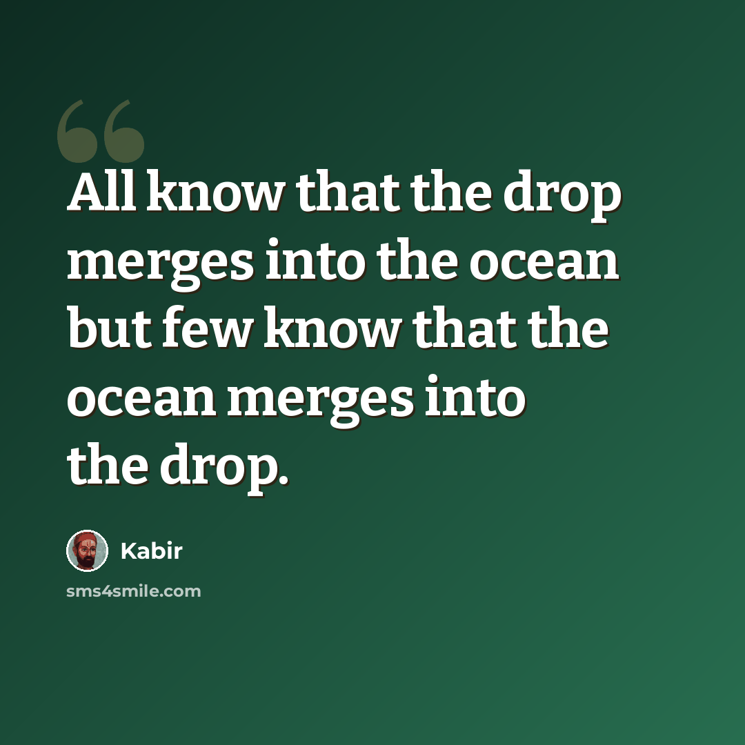 “All know that the drop merges into the ocean but few know that the ocean merges into the drop.” quote by Kabir
