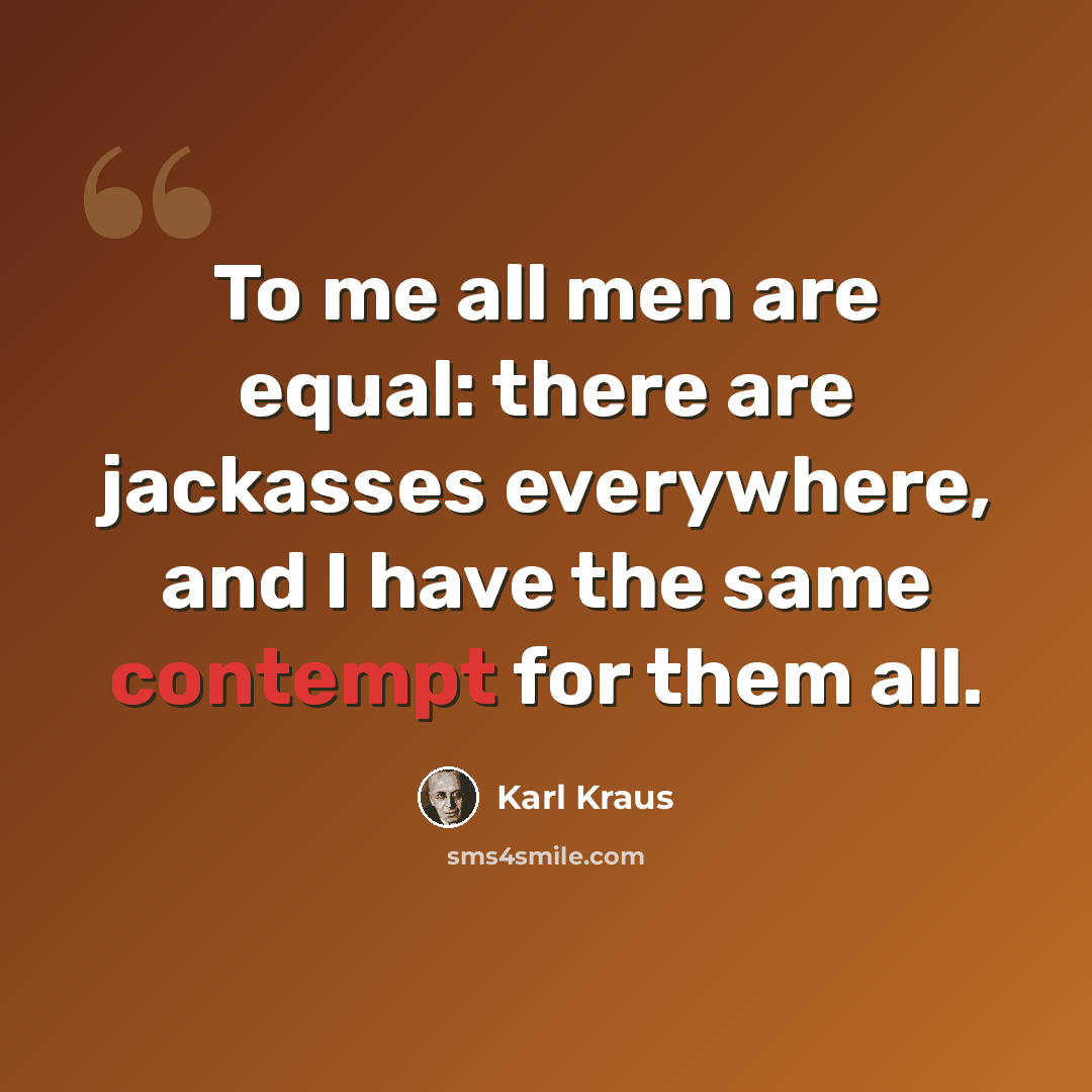 “To me all men are equal: there are jackasses everywhere, and I have the same contempt for them all.” quote by Karl Kraus