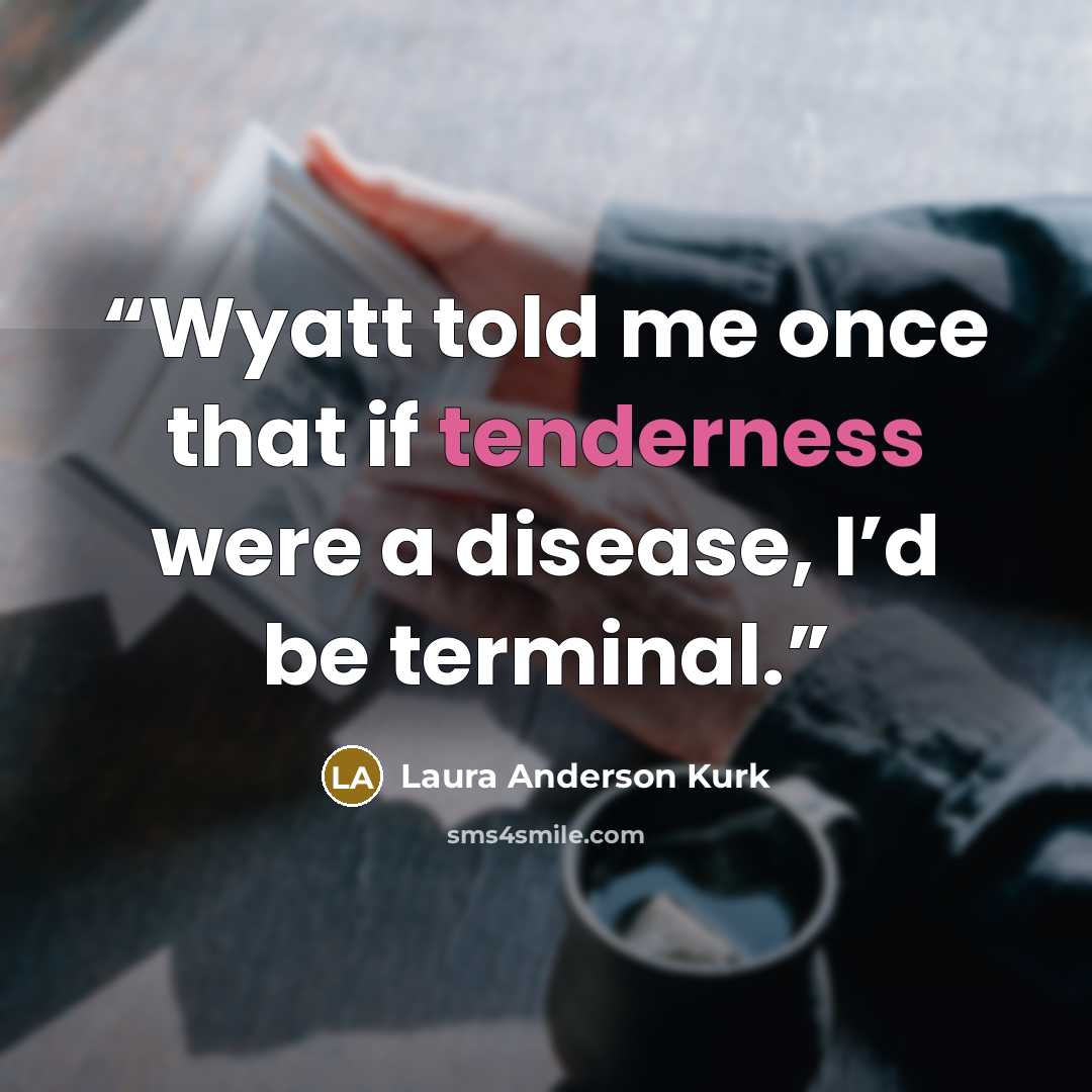 “Wyatt told me once that if tenderness were a disease, I’d be terminal.” quote by Laura Anderson Kurk
