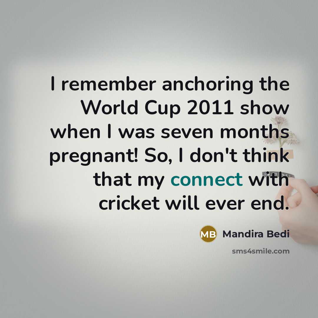 “I remember anchoring the World Cup 2011 show when I was seven months pregnant! So, I don't think that my connect with cricket will ever end.” quote by Mandira Bedi