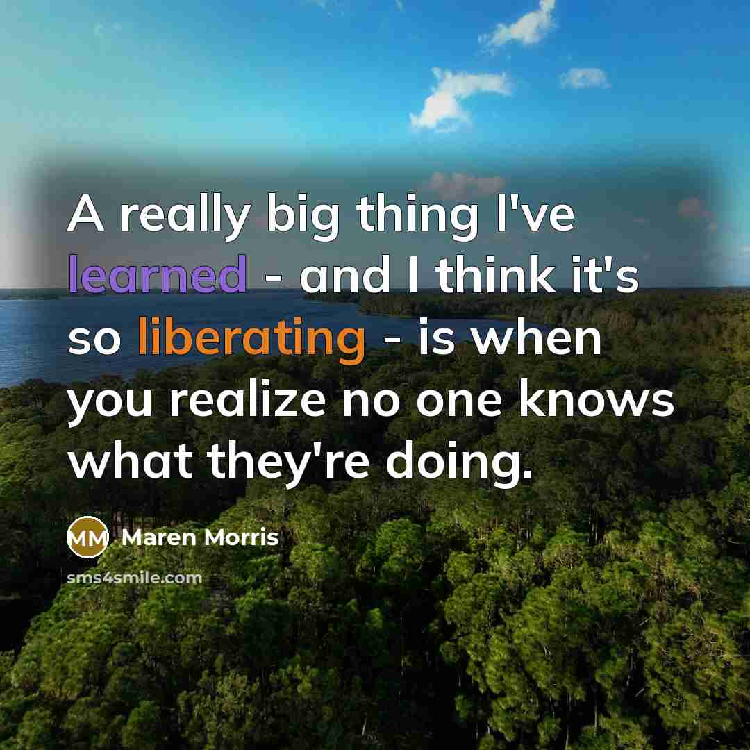 “A really big thing I've learned - and I think it's so liberating - is when you realize no one knows what they're doing.” quote by Maren Morris