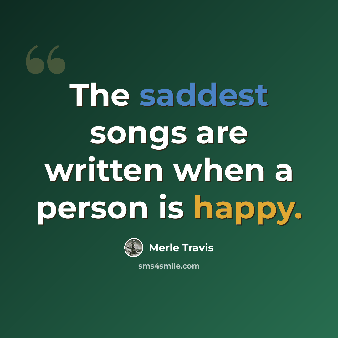 “The saddest songs are written when a person is happy.” quote by Merle Travis