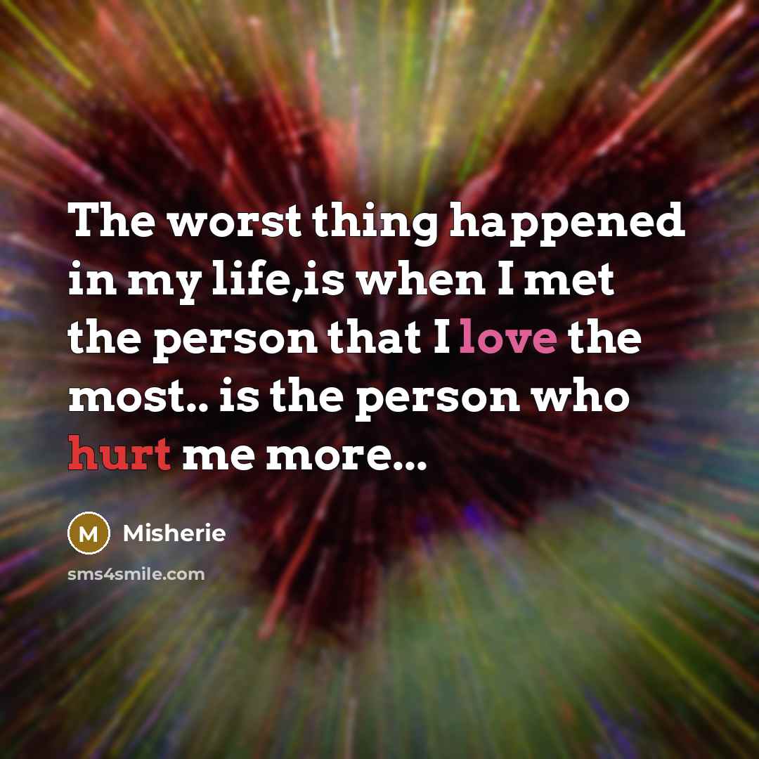 “The worst thing happened in my life,is when I met the person that I love the most.. is the person who hurt me more...” quote by Misherie