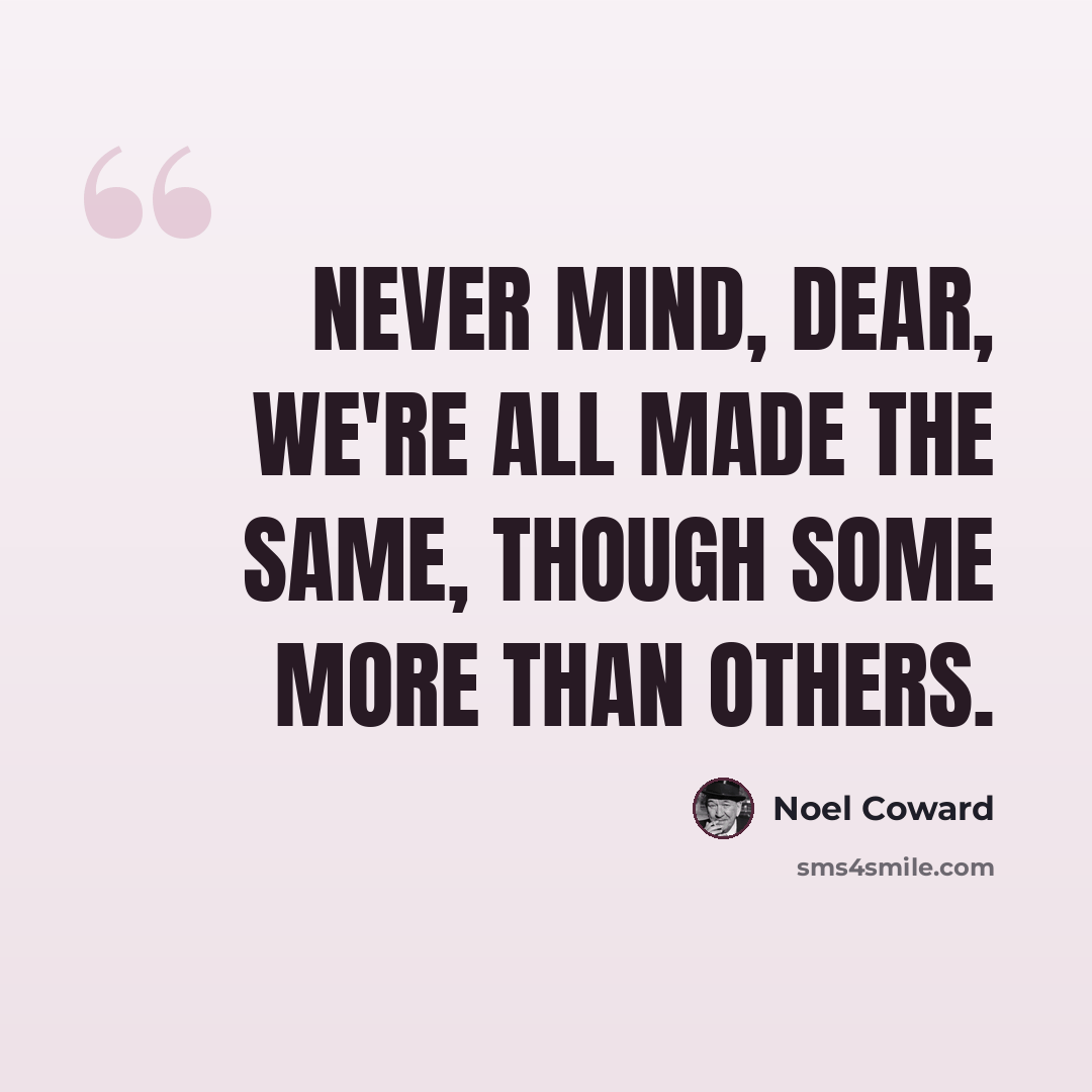 “Never mind, dear, we're all made the same, though some more than others.” quote by Noel Coward