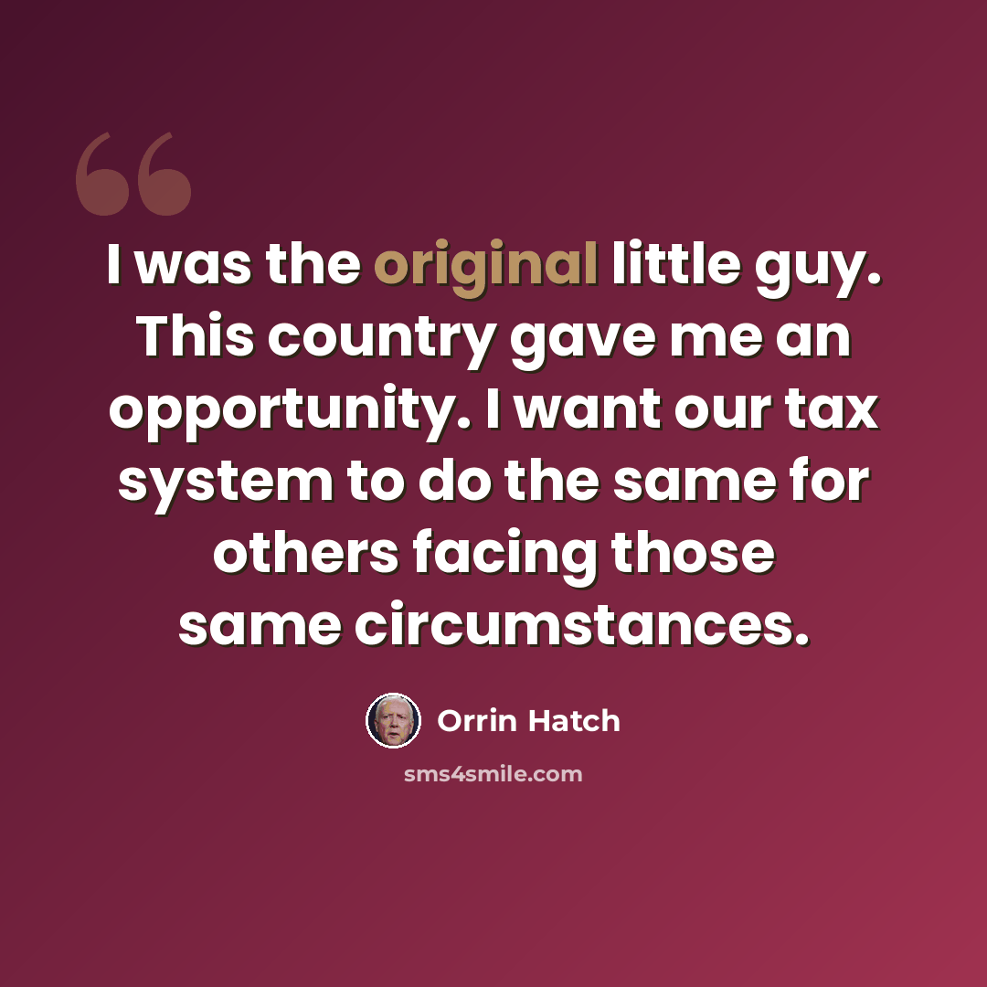 “I was the original little guy. This country gave me an opportunity. I want our tax system to do the same for others facing those same circumstances.” quote by Orrin Hatch