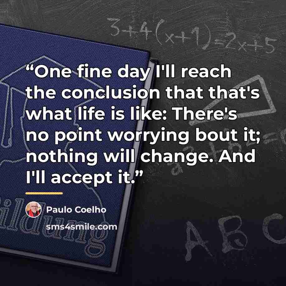 “One fine day I'll reach the conclusion that that's what life is like: There's no point worrying bout it; nothing will change. And I'll accept it.” quote by Paulo Coelho