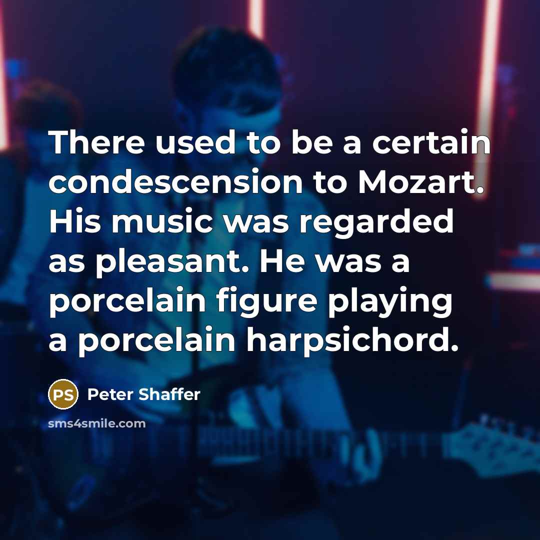 “There used to be a certain condescension to Mozart. His music was regarded as pleasant. He was a porcelain figure playing a porcelain harpsichord.” quote by Peter Shaffer