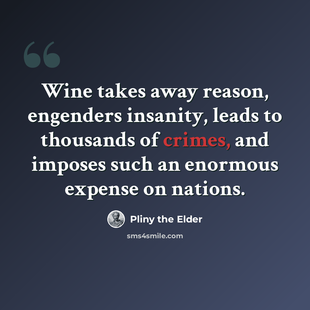 “Wine takes away reason, engenders insanity, leads to thousands of crimes, and imposes such an enormous expense on nations.” quote by Pliny the Elder