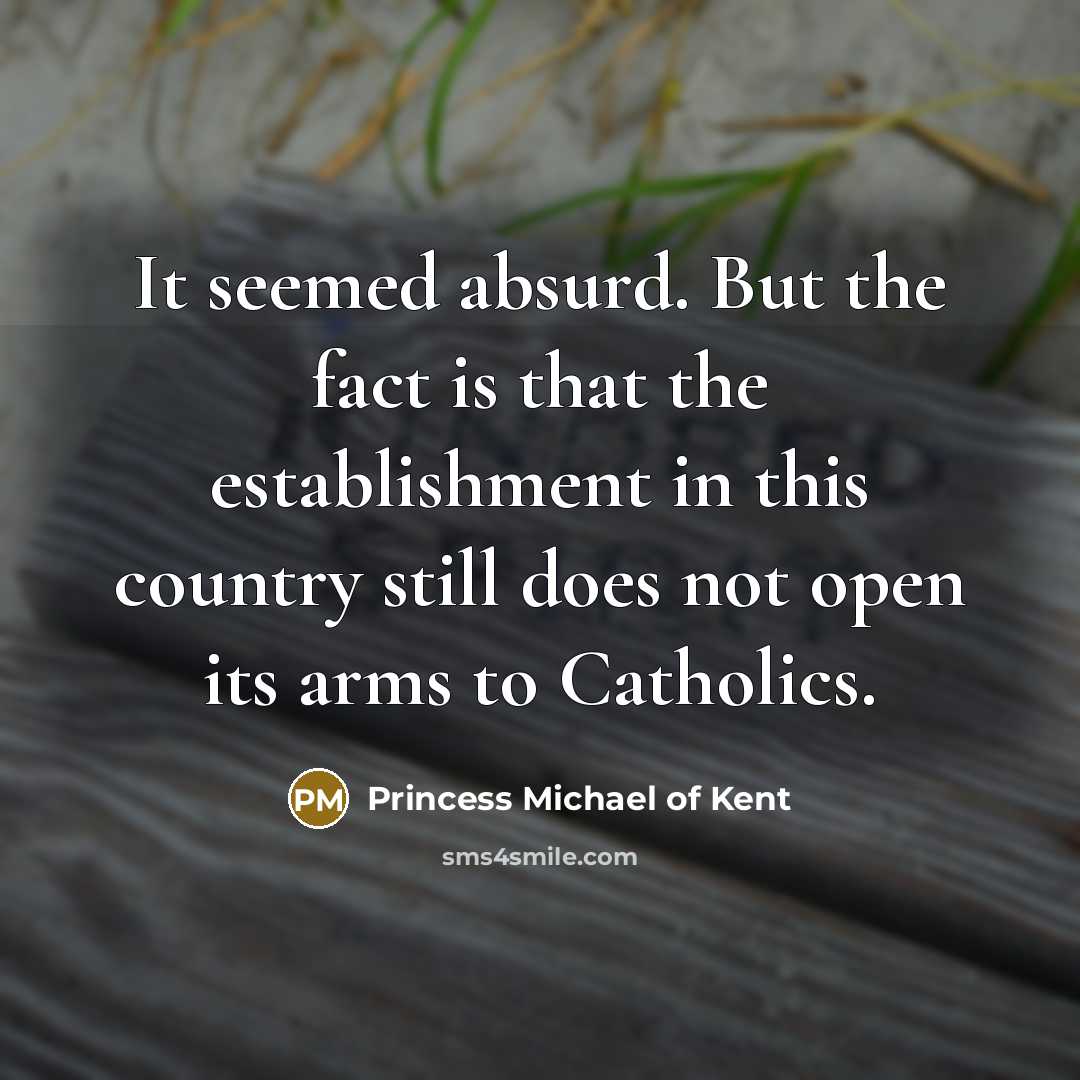 “It seemed absurd. But the fact is that the establishment in this country still does not open its arms to Catholics.” quote by Princess Michael of Kent