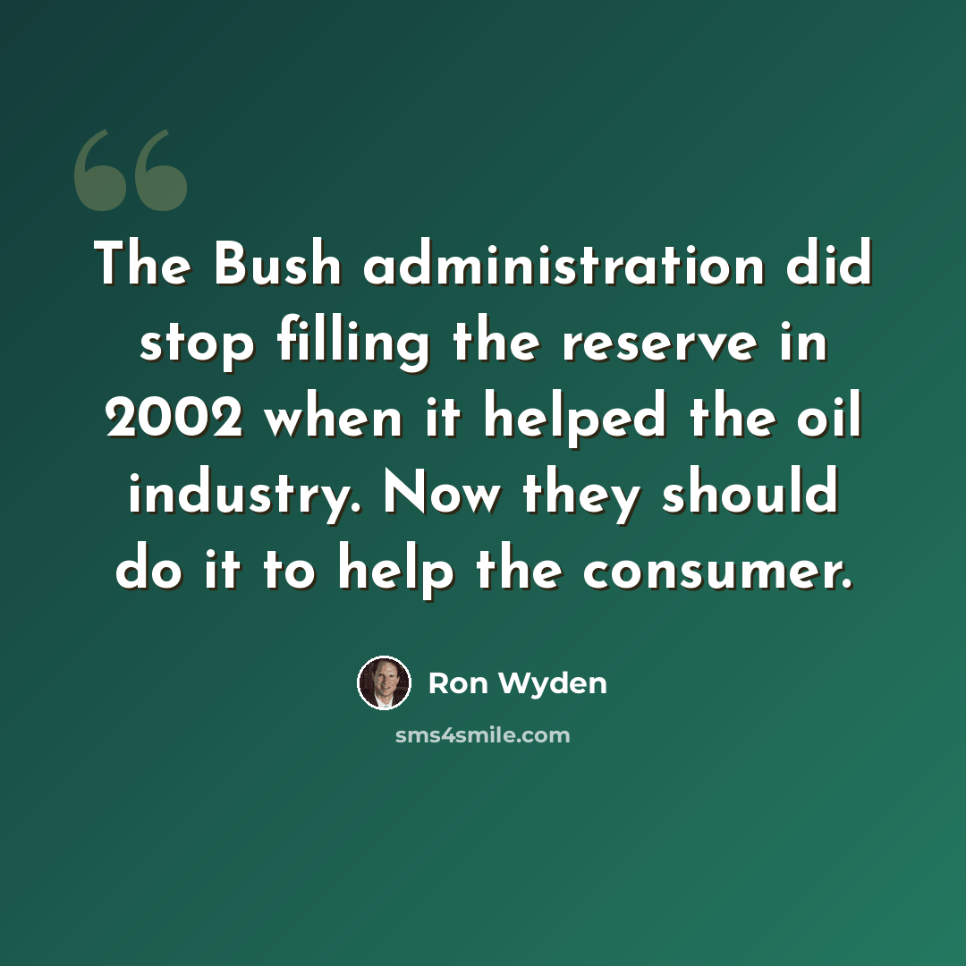 “The Bush administration did stop filling the reserve in 2002 when it helped the oil industry. Now they should do it to help the consumer.” quote by Ron Wyden