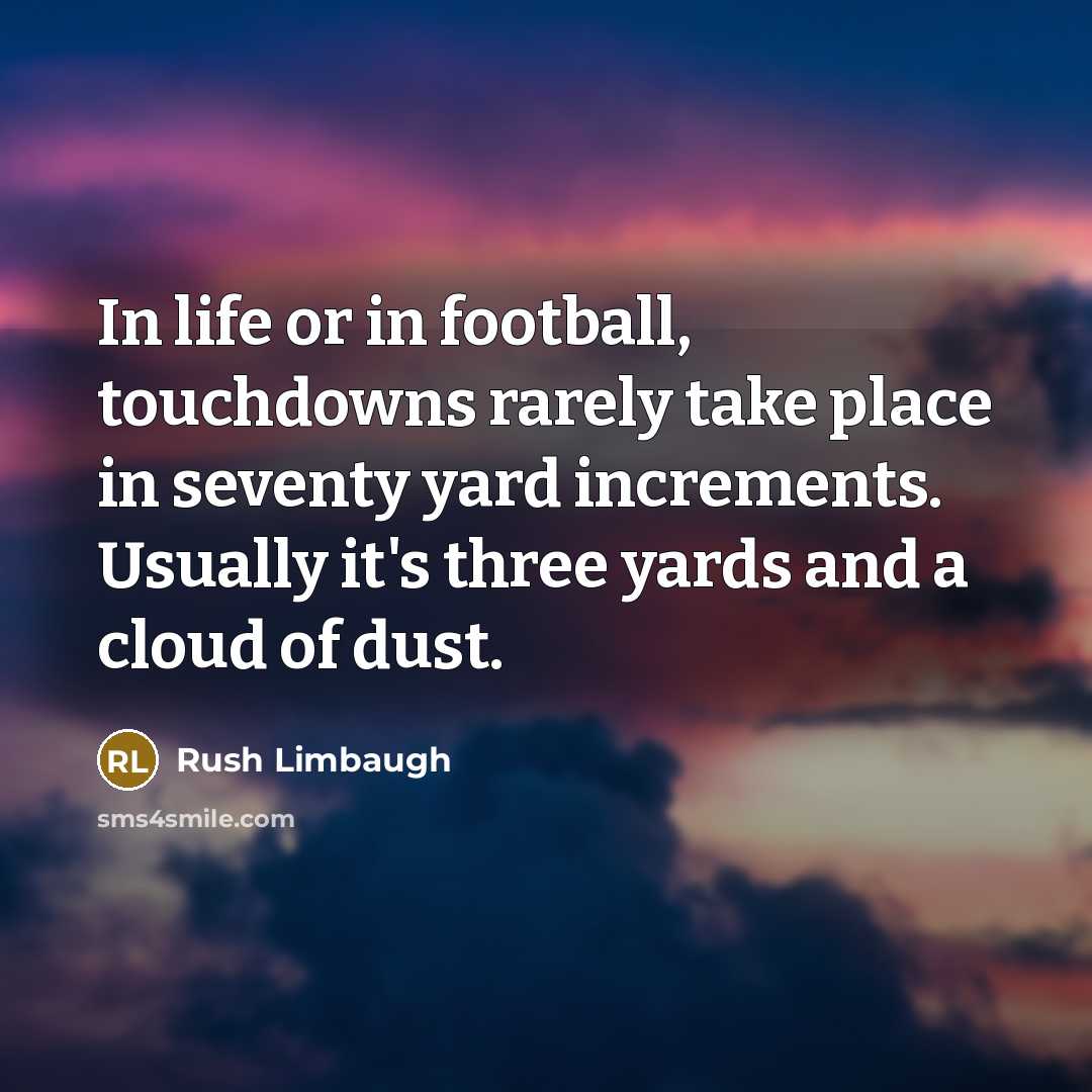“In life or in football, touchdowns rarely take place in seventy yard increments. Usually it's three yards and a cloud of dust.” quote by Rush Limbaugh